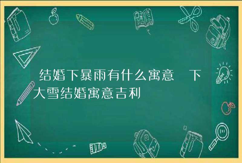 结婚下暴雨有什么寓意 下大雪结婚寓意吉利